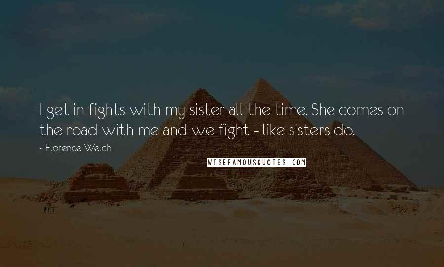 Florence Welch Quotes: I get in fights with my sister all the time. She comes on the road with me and we fight - like sisters do.