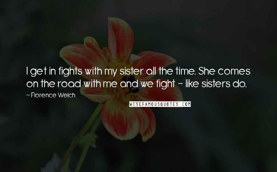 Florence Welch Quotes: I get in fights with my sister all the time. She comes on the road with me and we fight - like sisters do.