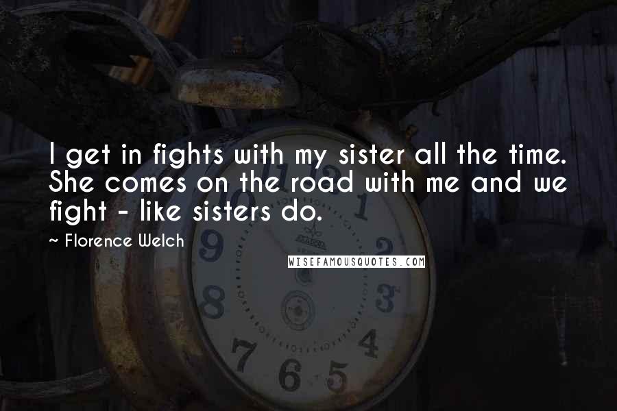 Florence Welch Quotes: I get in fights with my sister all the time. She comes on the road with me and we fight - like sisters do.