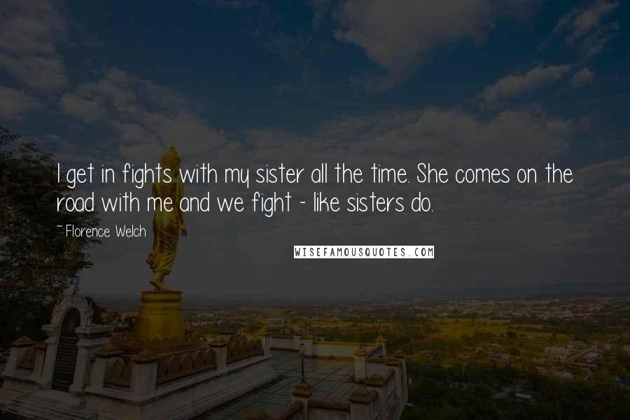 Florence Welch Quotes: I get in fights with my sister all the time. She comes on the road with me and we fight - like sisters do.