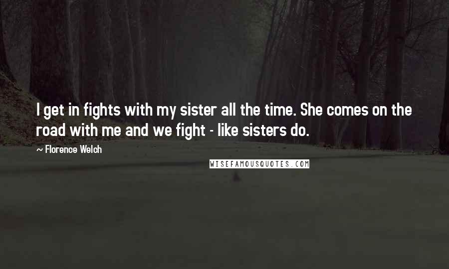 Florence Welch Quotes: I get in fights with my sister all the time. She comes on the road with me and we fight - like sisters do.