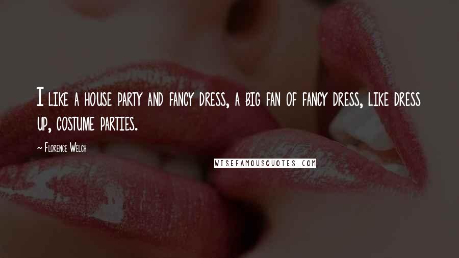 Florence Welch Quotes: I like a house party and fancy dress, a big fan of fancy dress, like dress up, costume parties.