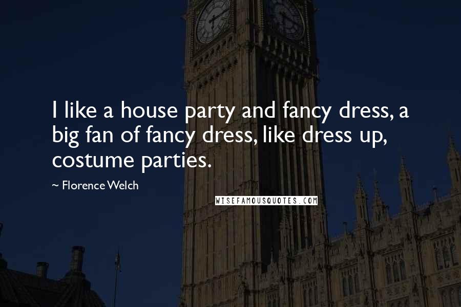 Florence Welch Quotes: I like a house party and fancy dress, a big fan of fancy dress, like dress up, costume parties.