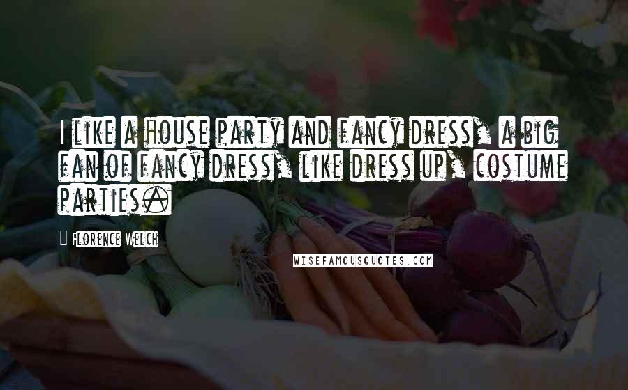 Florence Welch Quotes: I like a house party and fancy dress, a big fan of fancy dress, like dress up, costume parties.