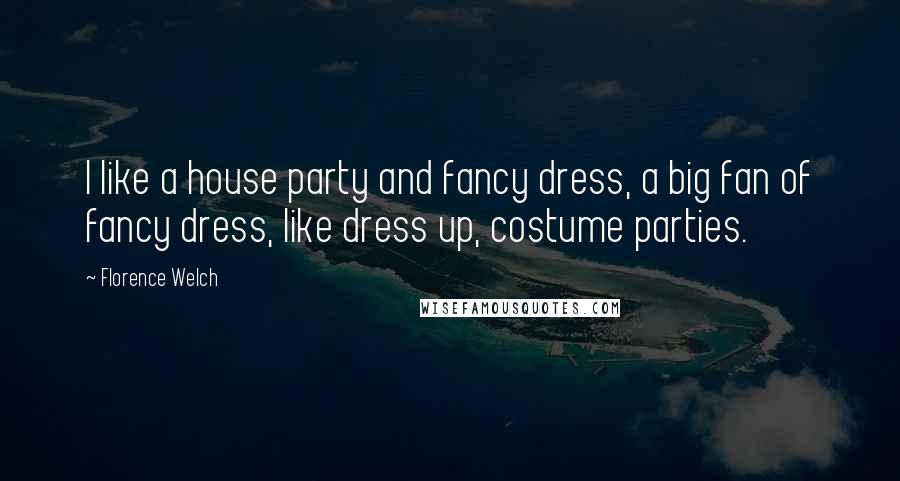 Florence Welch Quotes: I like a house party and fancy dress, a big fan of fancy dress, like dress up, costume parties.