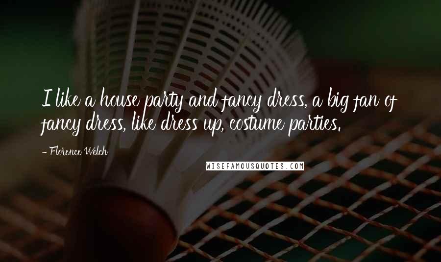 Florence Welch Quotes: I like a house party and fancy dress, a big fan of fancy dress, like dress up, costume parties.