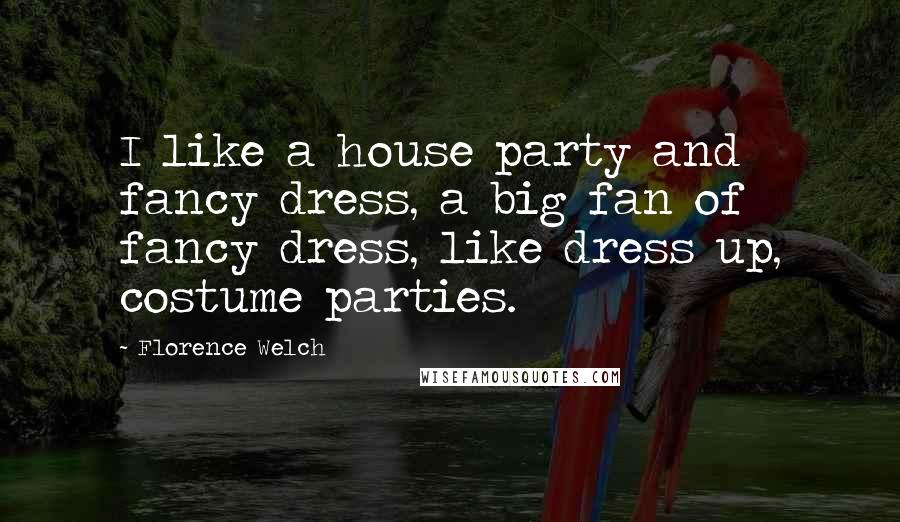 Florence Welch Quotes: I like a house party and fancy dress, a big fan of fancy dress, like dress up, costume parties.