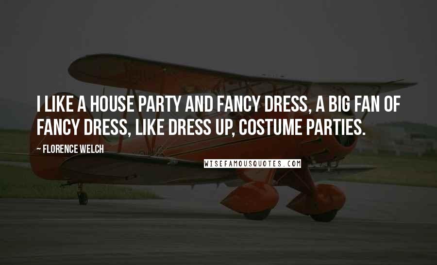 Florence Welch Quotes: I like a house party and fancy dress, a big fan of fancy dress, like dress up, costume parties.