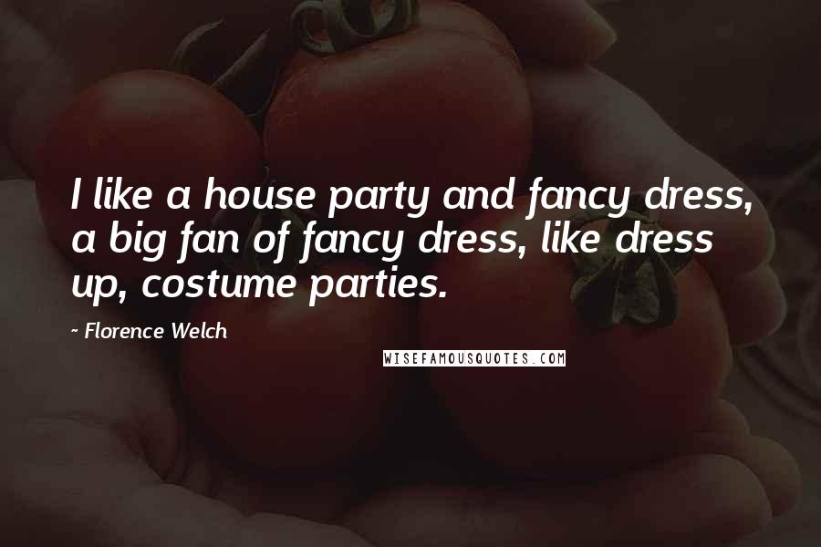 Florence Welch Quotes: I like a house party and fancy dress, a big fan of fancy dress, like dress up, costume parties.