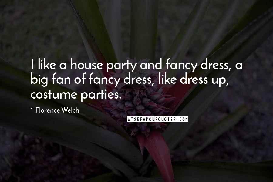 Florence Welch Quotes: I like a house party and fancy dress, a big fan of fancy dress, like dress up, costume parties.