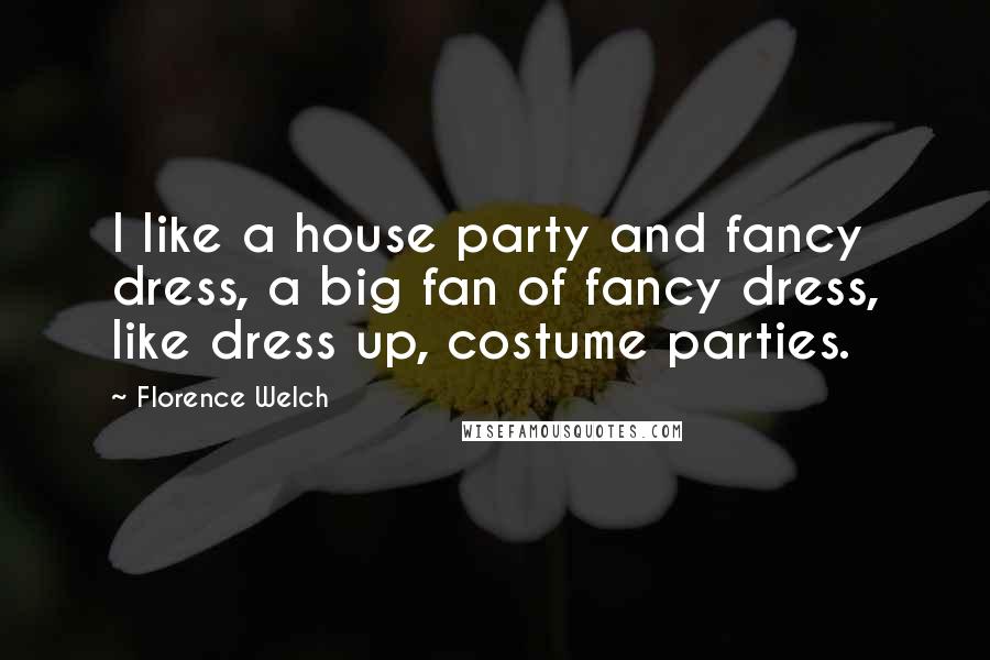 Florence Welch Quotes: I like a house party and fancy dress, a big fan of fancy dress, like dress up, costume parties.