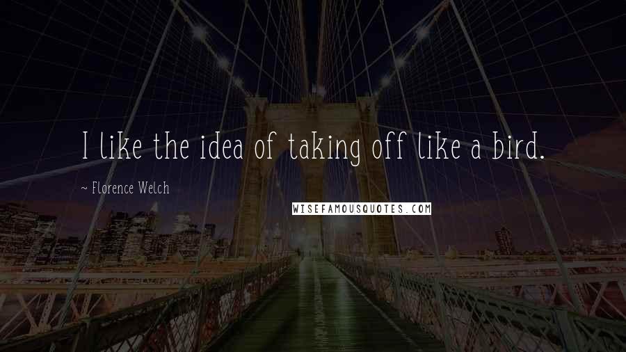 Florence Welch Quotes: I like the idea of taking off like a bird.