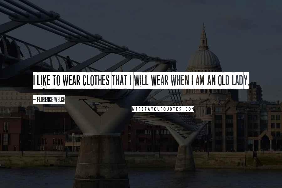 Florence Welch Quotes: I like to wear clothes that I will wear when I am an old lady.