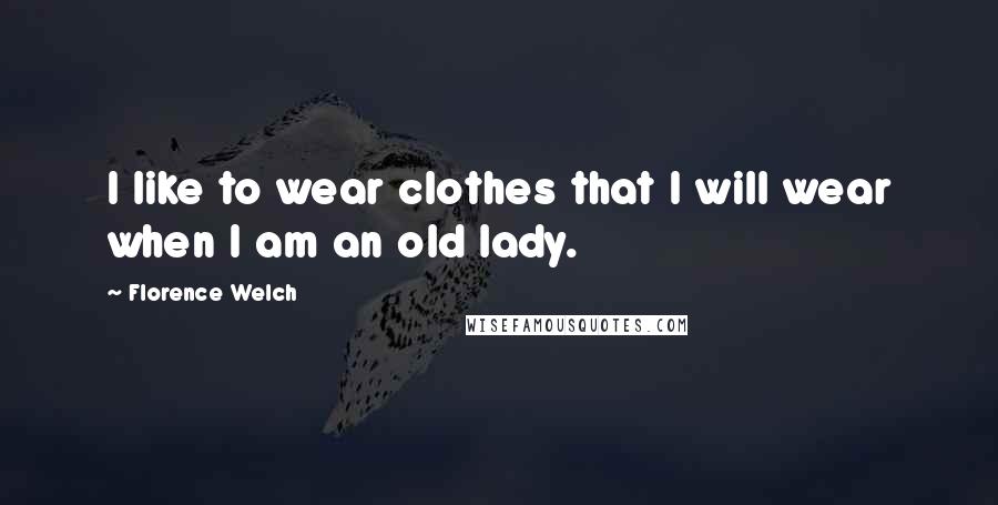 Florence Welch Quotes: I like to wear clothes that I will wear when I am an old lady.