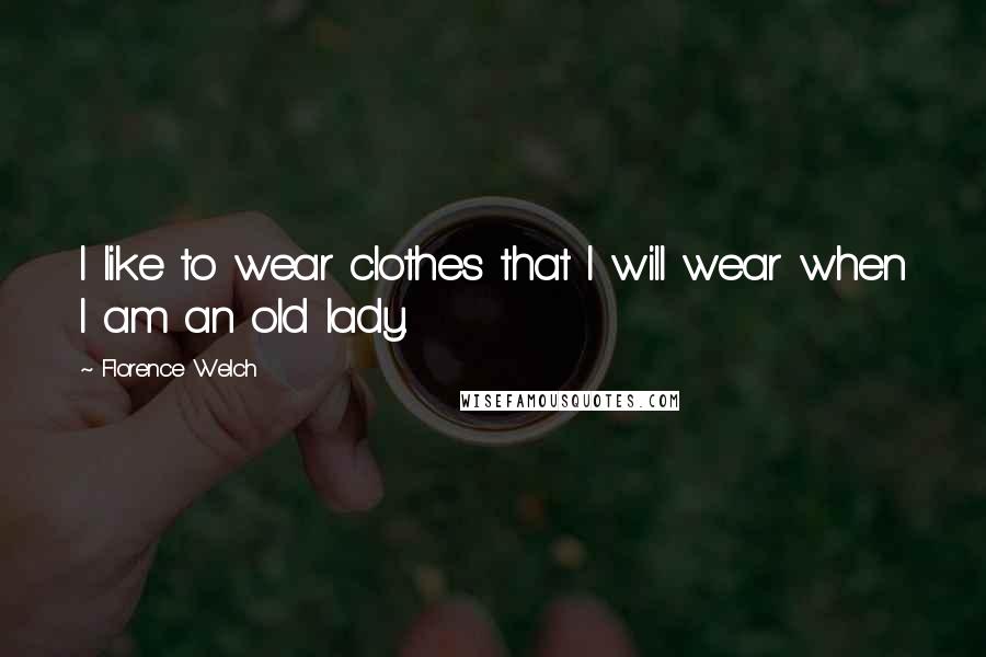 Florence Welch Quotes: I like to wear clothes that I will wear when I am an old lady.