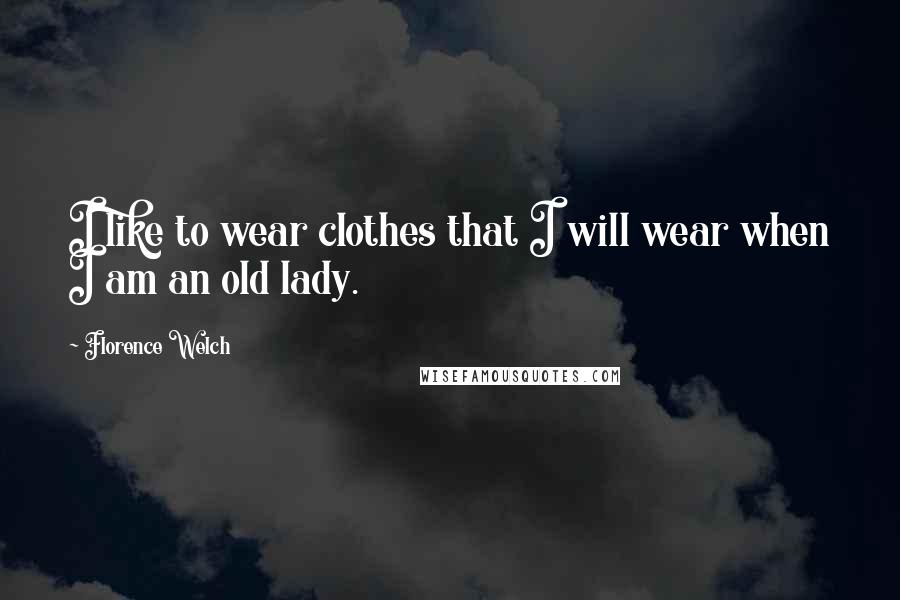 Florence Welch Quotes: I like to wear clothes that I will wear when I am an old lady.