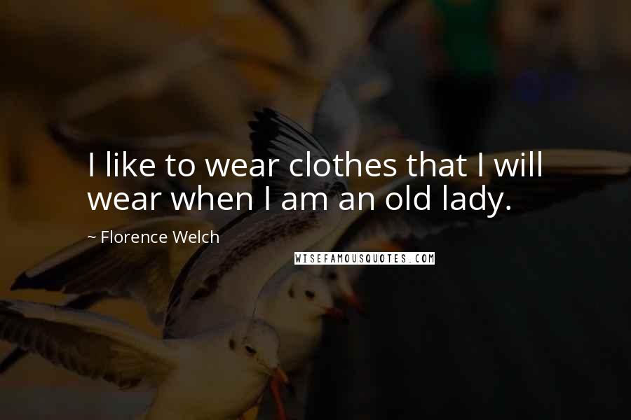 Florence Welch Quotes: I like to wear clothes that I will wear when I am an old lady.