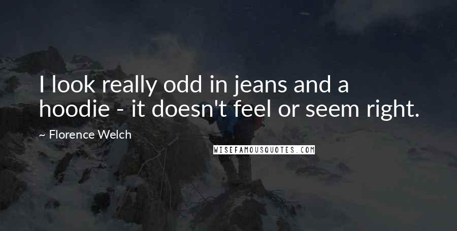 Florence Welch Quotes: I look really odd in jeans and a hoodie - it doesn't feel or seem right.