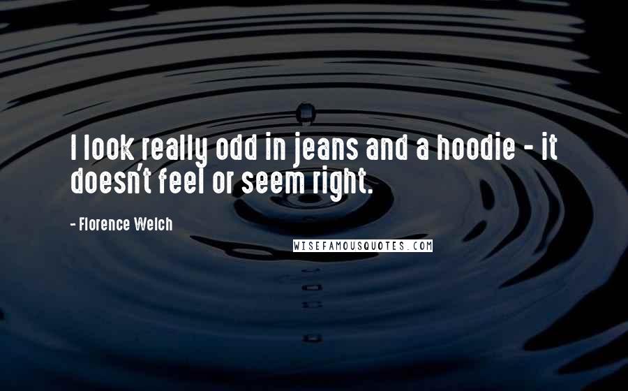 Florence Welch Quotes: I look really odd in jeans and a hoodie - it doesn't feel or seem right.