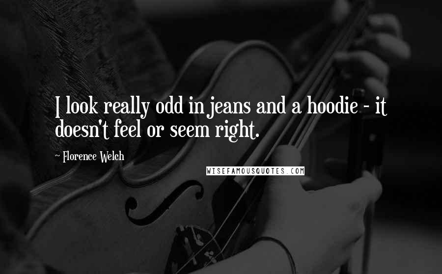 Florence Welch Quotes: I look really odd in jeans and a hoodie - it doesn't feel or seem right.