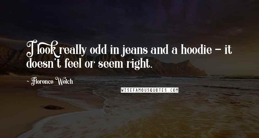 Florence Welch Quotes: I look really odd in jeans and a hoodie - it doesn't feel or seem right.