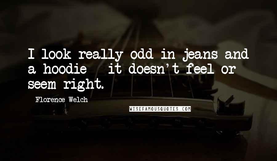 Florence Welch Quotes: I look really odd in jeans and a hoodie - it doesn't feel or seem right.