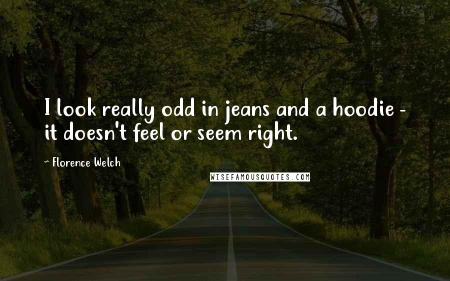 Florence Welch Quotes: I look really odd in jeans and a hoodie - it doesn't feel or seem right.
