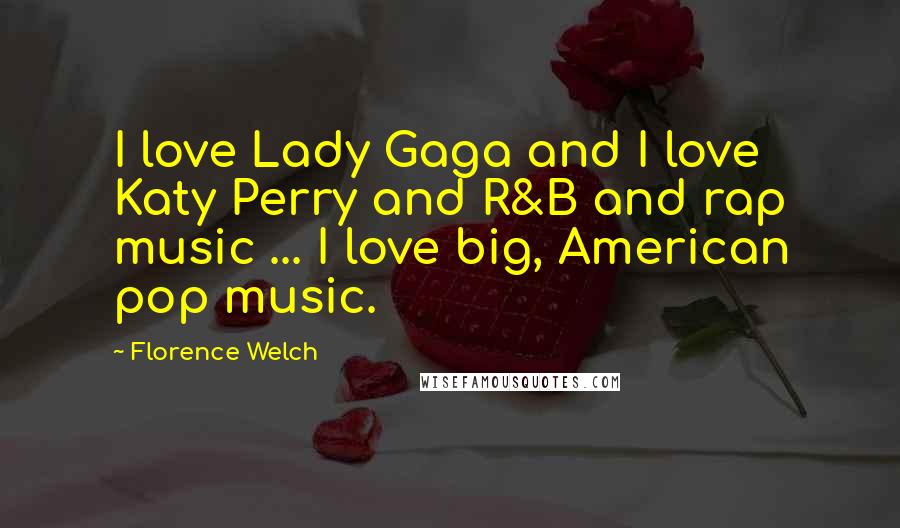 Florence Welch Quotes: I love Lady Gaga and I love Katy Perry and R&B and rap music ... I love big, American pop music.