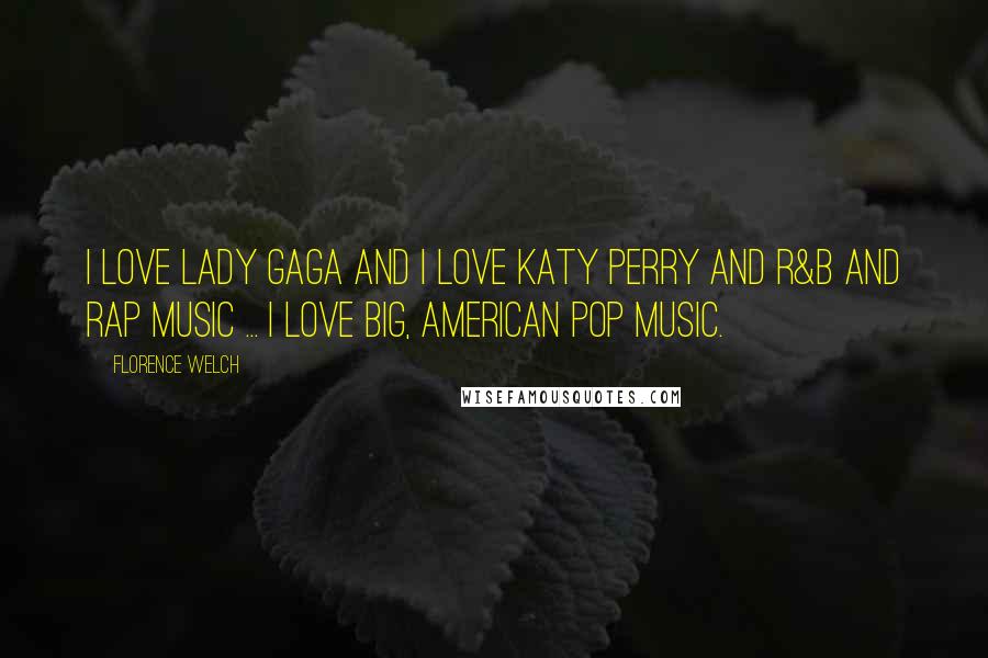 Florence Welch Quotes: I love Lady Gaga and I love Katy Perry and R&B and rap music ... I love big, American pop music.