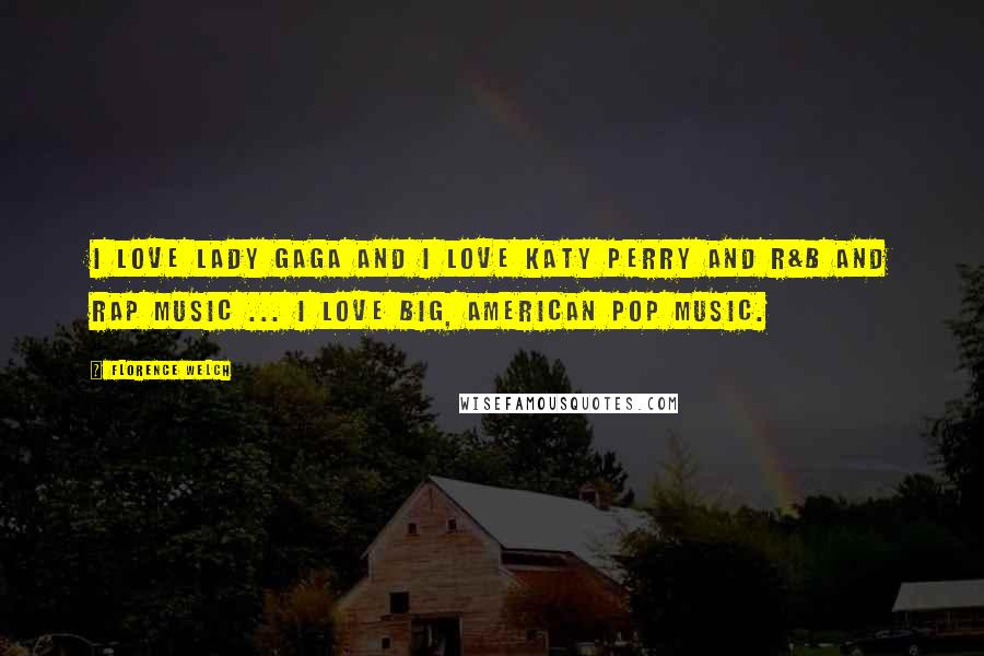 Florence Welch Quotes: I love Lady Gaga and I love Katy Perry and R&B and rap music ... I love big, American pop music.