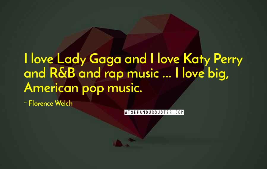 Florence Welch Quotes: I love Lady Gaga and I love Katy Perry and R&B and rap music ... I love big, American pop music.