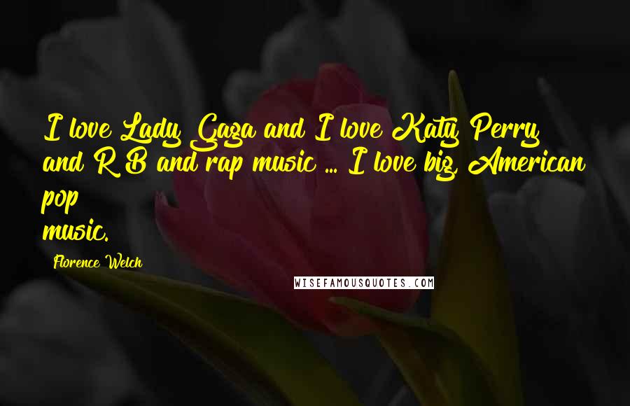 Florence Welch Quotes: I love Lady Gaga and I love Katy Perry and R&B and rap music ... I love big, American pop music.