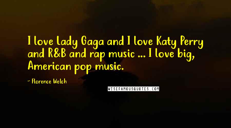 Florence Welch Quotes: I love Lady Gaga and I love Katy Perry and R&B and rap music ... I love big, American pop music.