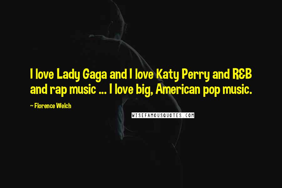 Florence Welch Quotes: I love Lady Gaga and I love Katy Perry and R&B and rap music ... I love big, American pop music.