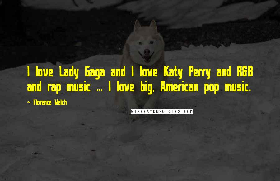 Florence Welch Quotes: I love Lady Gaga and I love Katy Perry and R&B and rap music ... I love big, American pop music.