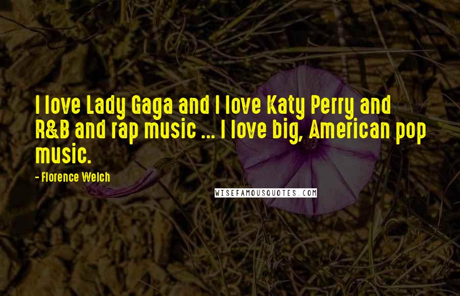 Florence Welch Quotes: I love Lady Gaga and I love Katy Perry and R&B and rap music ... I love big, American pop music.