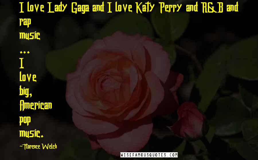 Florence Welch Quotes: I love Lady Gaga and I love Katy Perry and R&B and rap music ... I love big, American pop music.