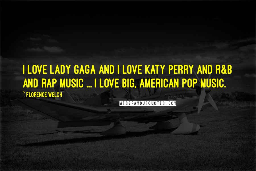 Florence Welch Quotes: I love Lady Gaga and I love Katy Perry and R&B and rap music ... I love big, American pop music.