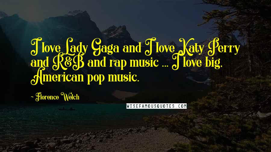 Florence Welch Quotes: I love Lady Gaga and I love Katy Perry and R&B and rap music ... I love big, American pop music.