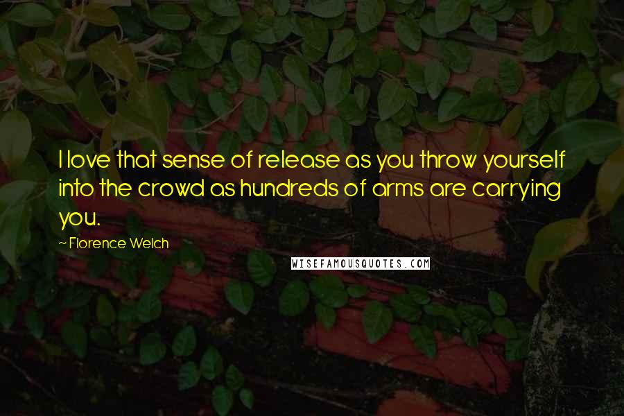 Florence Welch Quotes: I love that sense of release as you throw yourself into the crowd as hundreds of arms are carrying you.