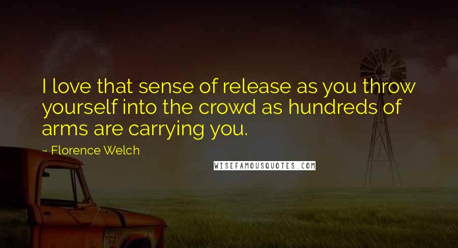 Florence Welch Quotes: I love that sense of release as you throw yourself into the crowd as hundreds of arms are carrying you.