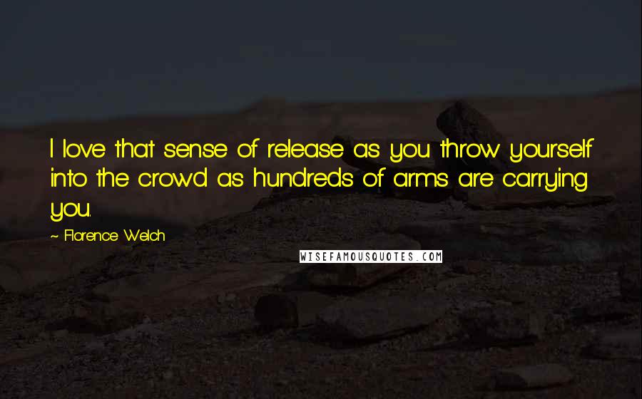 Florence Welch Quotes: I love that sense of release as you throw yourself into the crowd as hundreds of arms are carrying you.