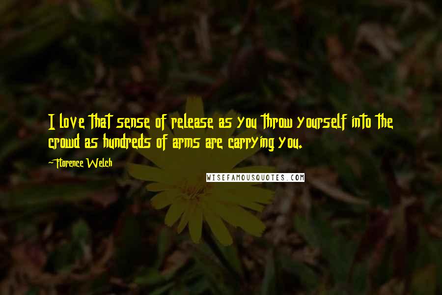 Florence Welch Quotes: I love that sense of release as you throw yourself into the crowd as hundreds of arms are carrying you.