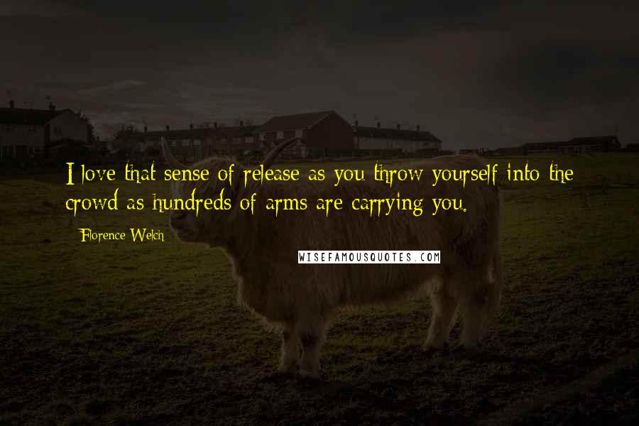 Florence Welch Quotes: I love that sense of release as you throw yourself into the crowd as hundreds of arms are carrying you.