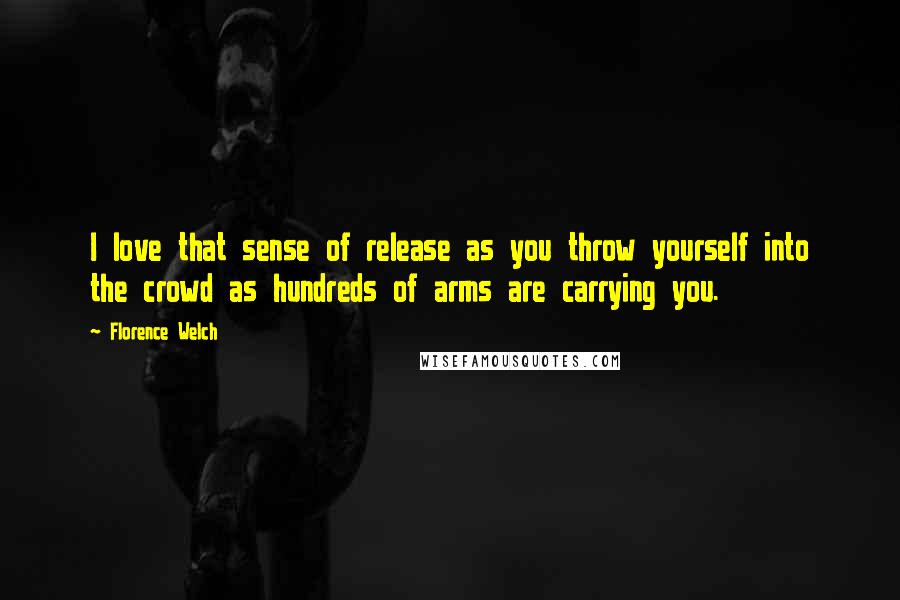 Florence Welch Quotes: I love that sense of release as you throw yourself into the crowd as hundreds of arms are carrying you.