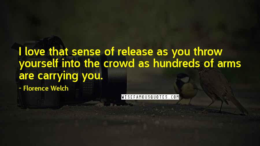 Florence Welch Quotes: I love that sense of release as you throw yourself into the crowd as hundreds of arms are carrying you.