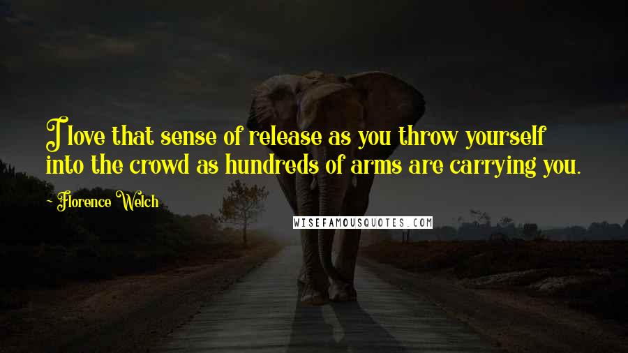 Florence Welch Quotes: I love that sense of release as you throw yourself into the crowd as hundreds of arms are carrying you.