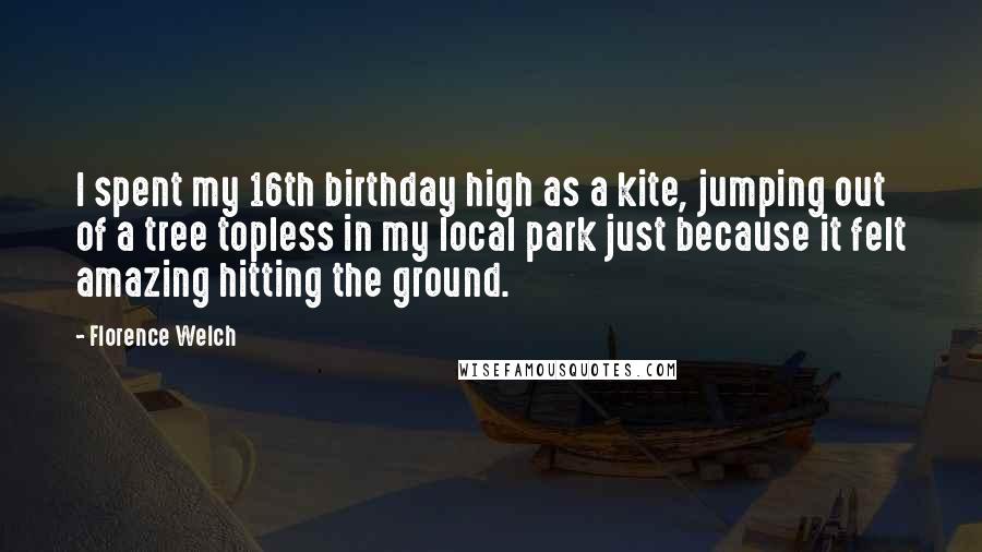 Florence Welch Quotes: I spent my 16th birthday high as a kite, jumping out of a tree topless in my local park just because it felt amazing hitting the ground.