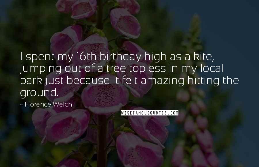 Florence Welch Quotes: I spent my 16th birthday high as a kite, jumping out of a tree topless in my local park just because it felt amazing hitting the ground.