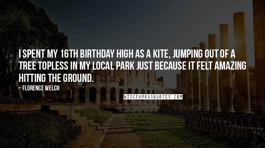 Florence Welch Quotes: I spent my 16th birthday high as a kite, jumping out of a tree topless in my local park just because it felt amazing hitting the ground.